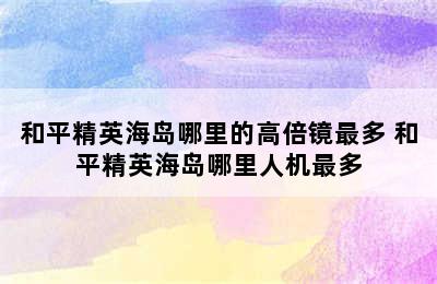 和平精英海岛哪里的高倍镜最多 和平精英海岛哪里人机最多